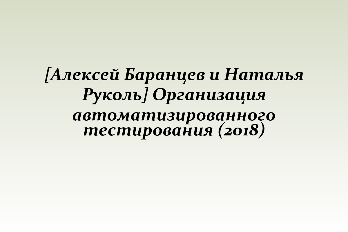 [Алексей Баранцев и Наталья Руколь] Организация автоматизированного тестирования (2018)