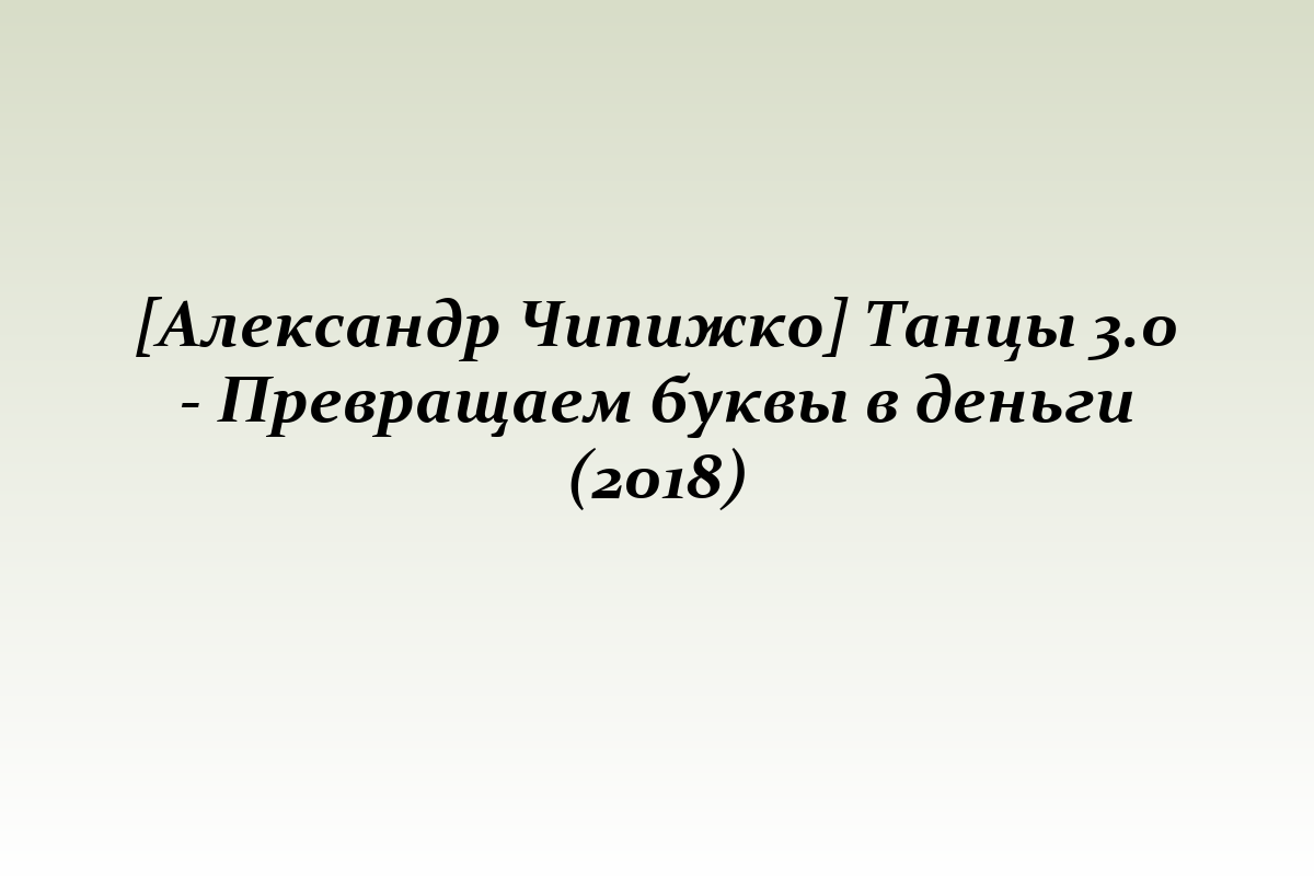 [Александр Чипижко] Танцы 3.0 - Превращаем буквы в деньги (2018)