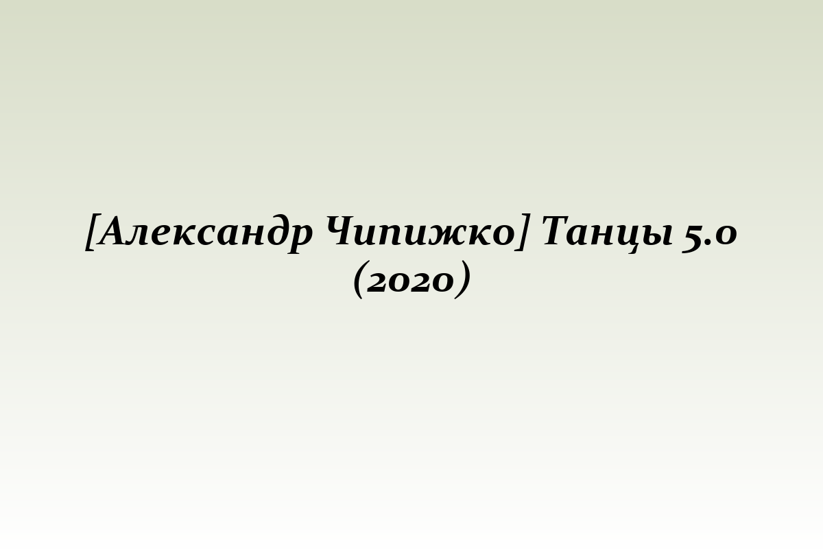 [Александр Чипижко] Танцы 5.0 (2020)