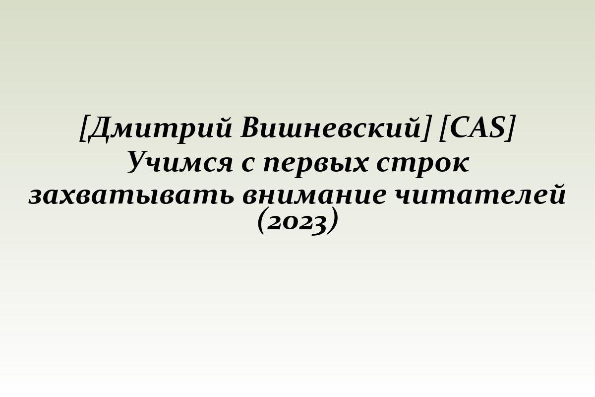 [Дмитрий Вишневский] [CAS] Учимся с первых строк захватывать внимание читателей (2023)