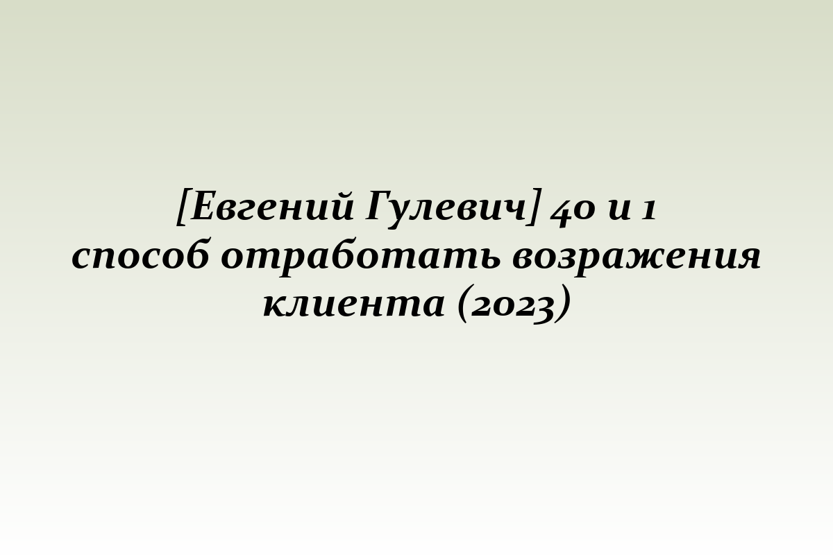 [Евгений Гулевич] 40 и 1 способ отработать возражения клиента (2023)