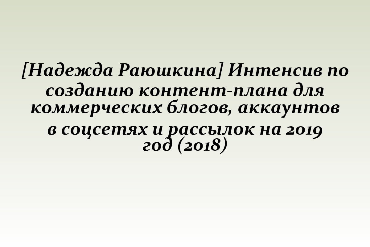 [Надежда Раюшкина] Интенсив по созданию контент-плана для коммерческих блогов, аккаунтов в соцсетях и рассылок на 2019 год (2018)