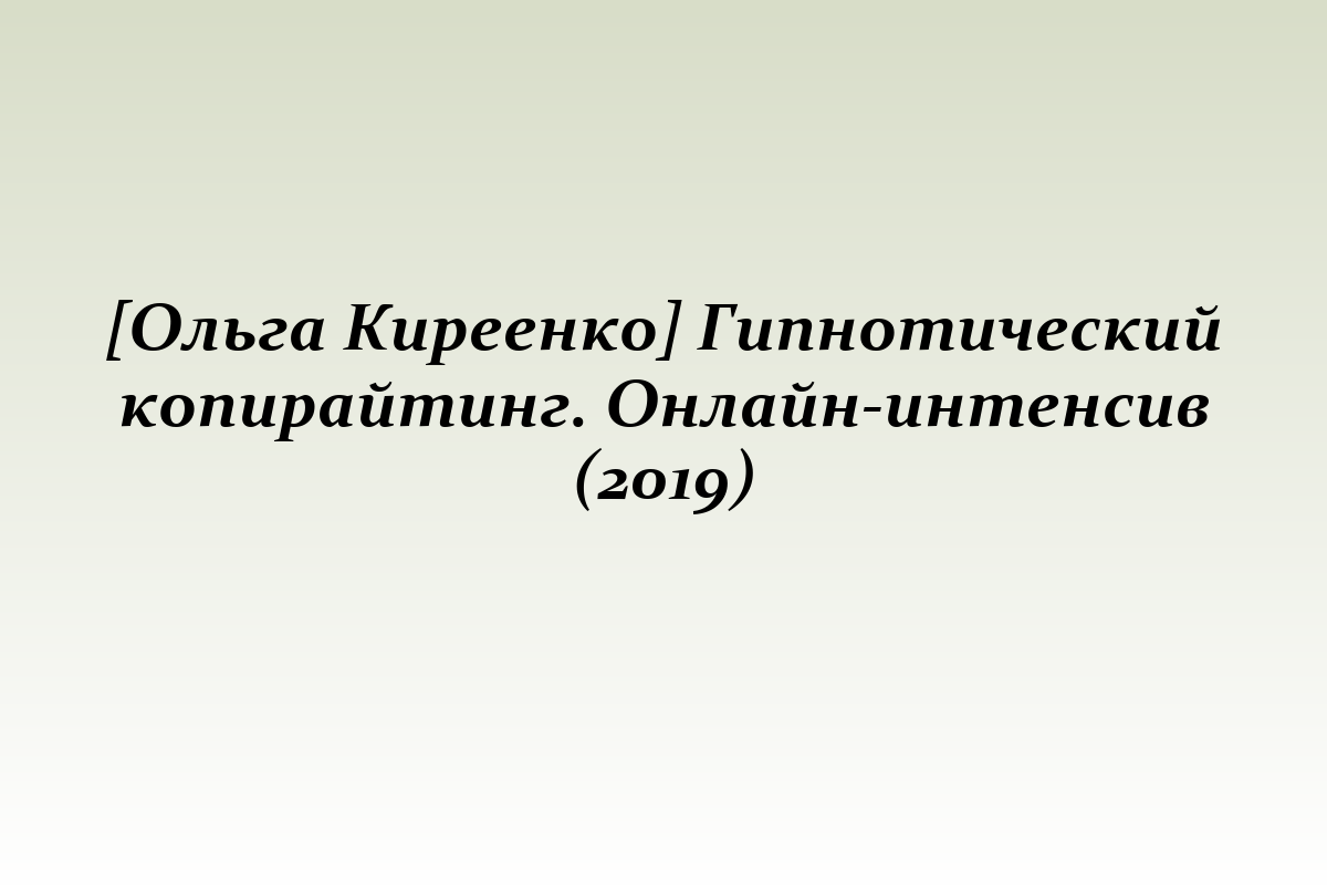 [Ольга Киреенко] Гипнотический копирайтинг. Онлайн-интенсив (2019)