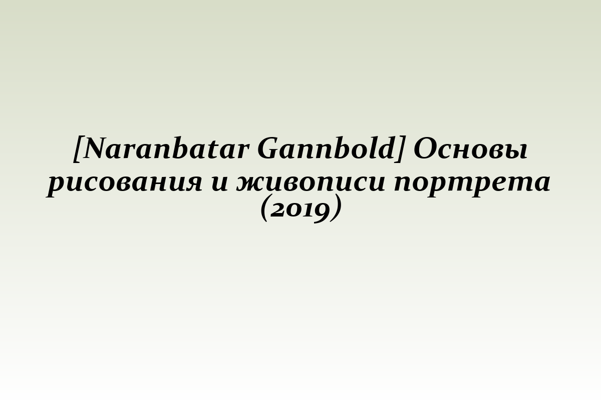 [Naranbatar Gannbold] Основы рисования и живописи портрета (2019)