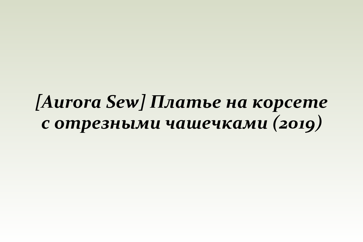 [Aurora Sew] Платье на корсете с отрезными чашечками (2019)