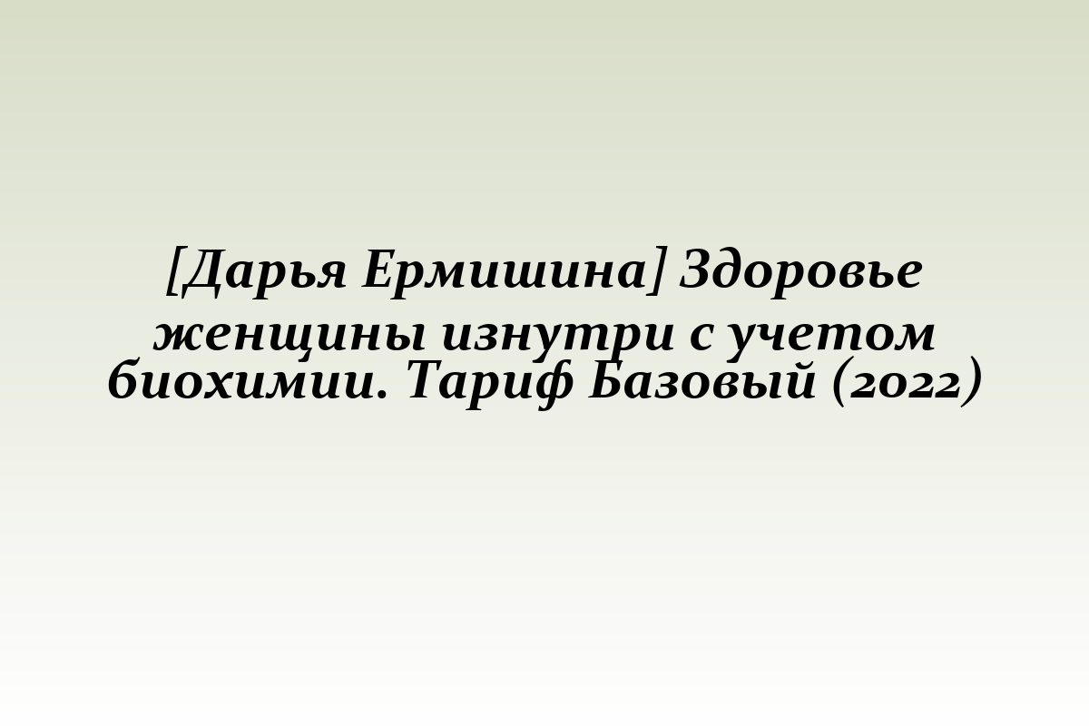 [Дарья Ермишина] Здоровье женщины изнутри с учетом биохимии. Тариф Базовый (2022)
