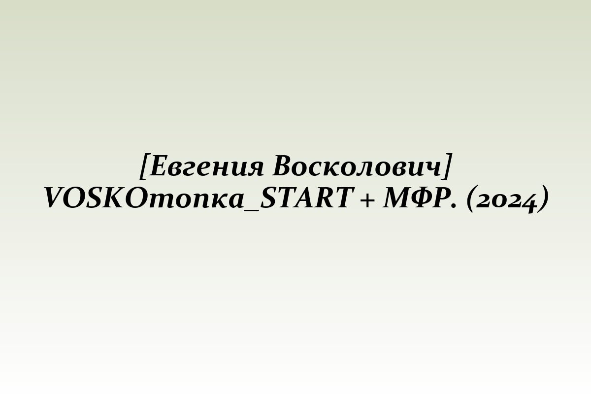 [Евгения Восколович] VOSKOтопка_START + МФР. (2024)