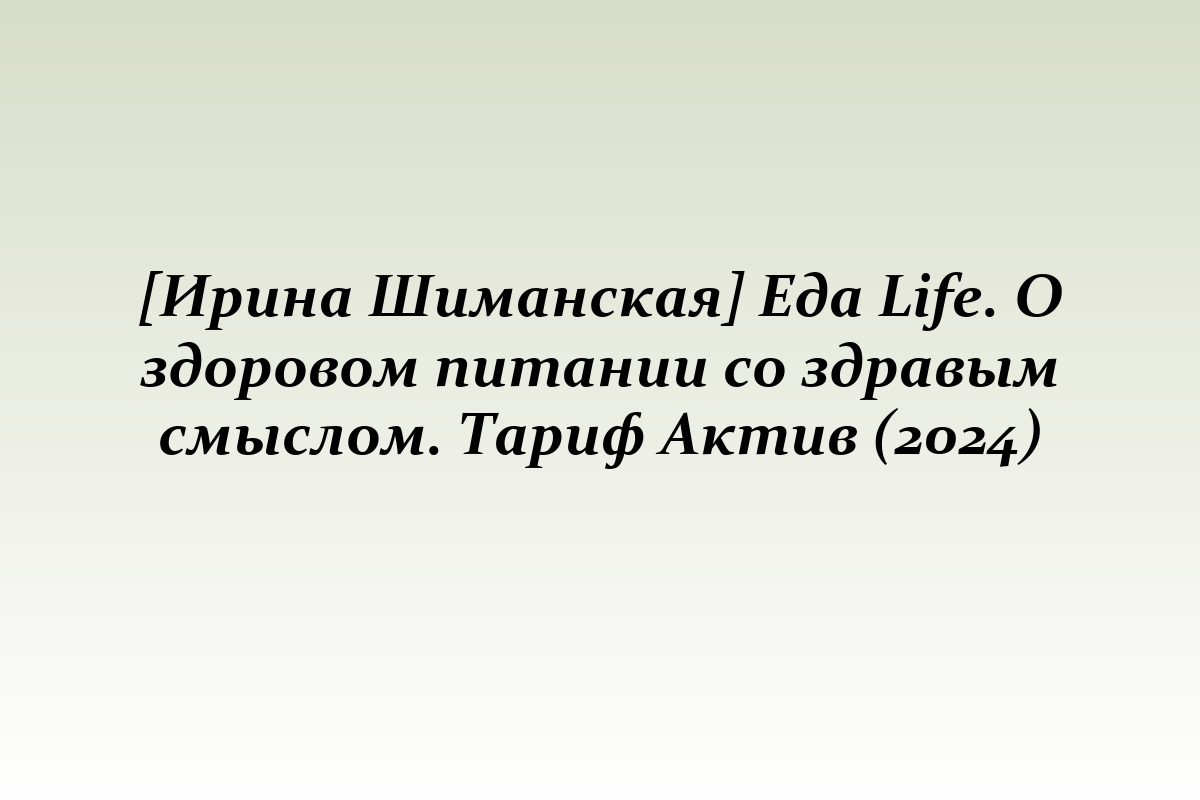 [Ирина Шиманская] Еда Life. О здоровом питании со здравым смыслом. Тариф Актив (2024)
