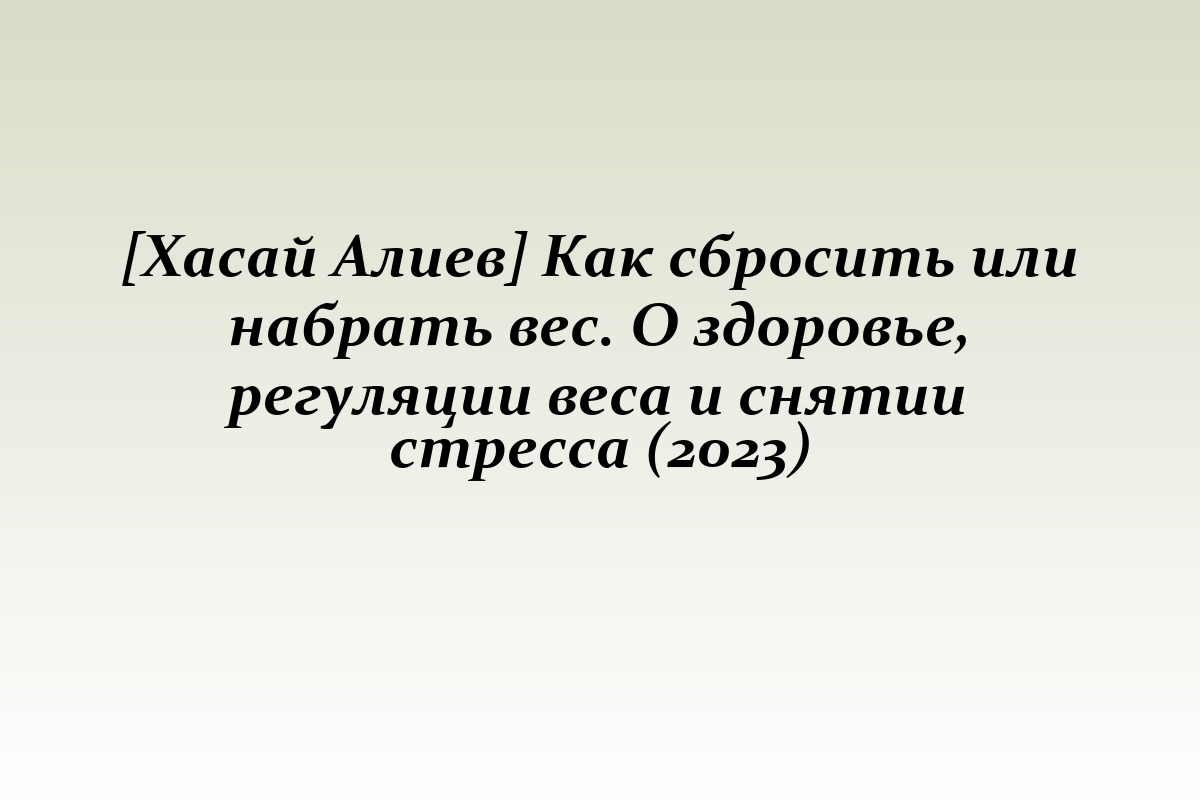 [Хасай Алиев] Как сбросить или набрать вес. О здоровье, регуляции веса и снятии стресса (2023)