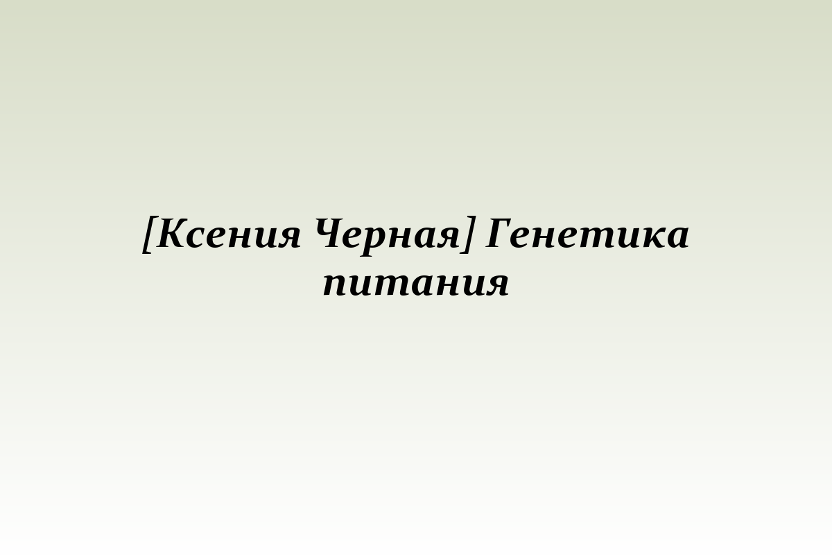 [Ксения Черная] Генетика питания