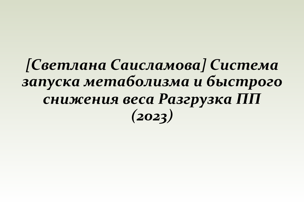 [Светлана Саисламова] Система запуска метаболизма и быстрого снижения веса Разгрузка ПП (2023)