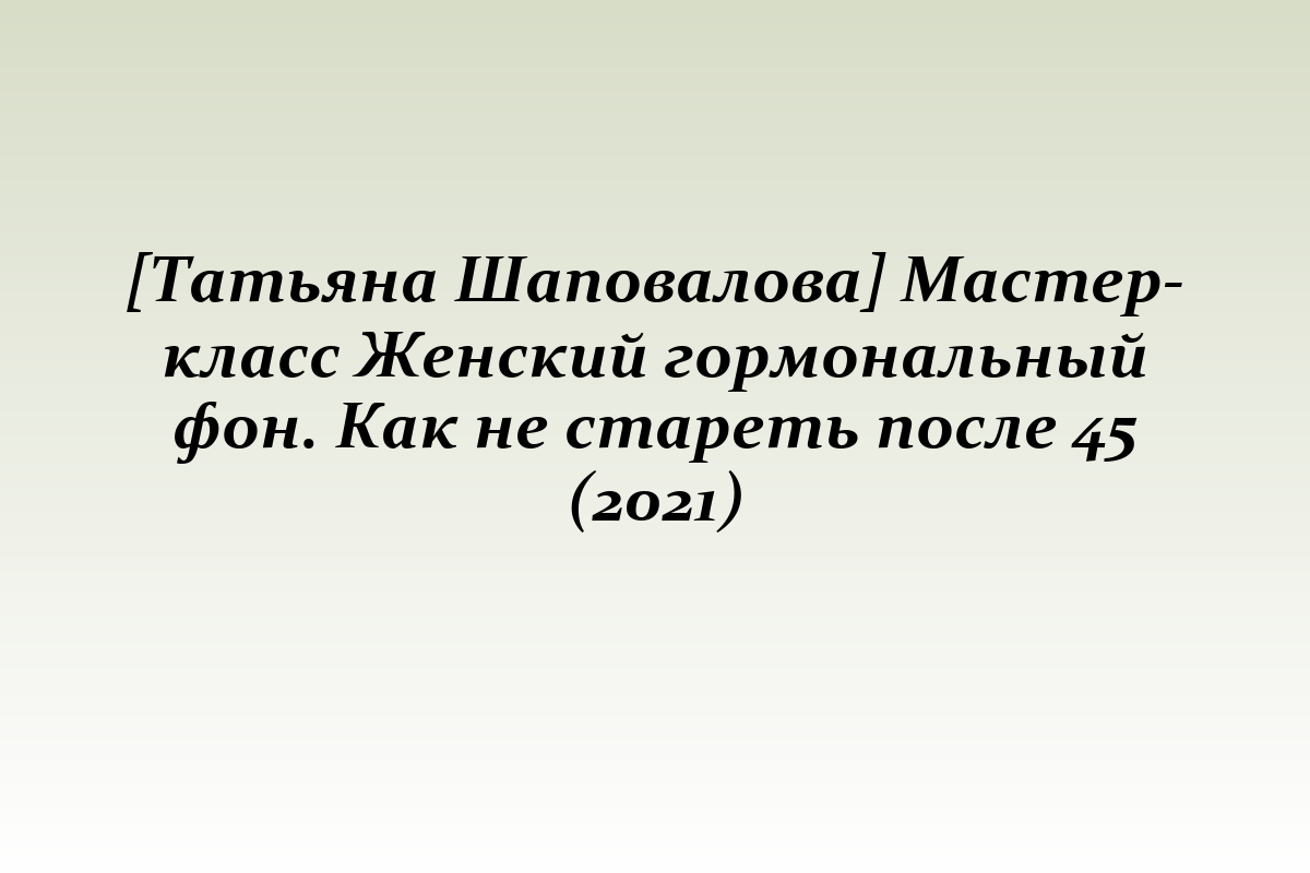 [Татьяна Шаповалова] Мастер-класс Женский гормональный фон. Как не стареть после 45 (2021)