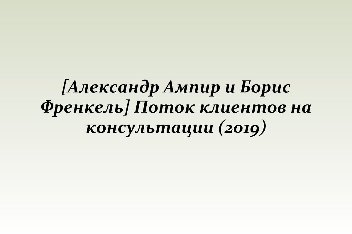 [Александр Ампир и Борис Френкель] Поток клиентов на консультации (2019)