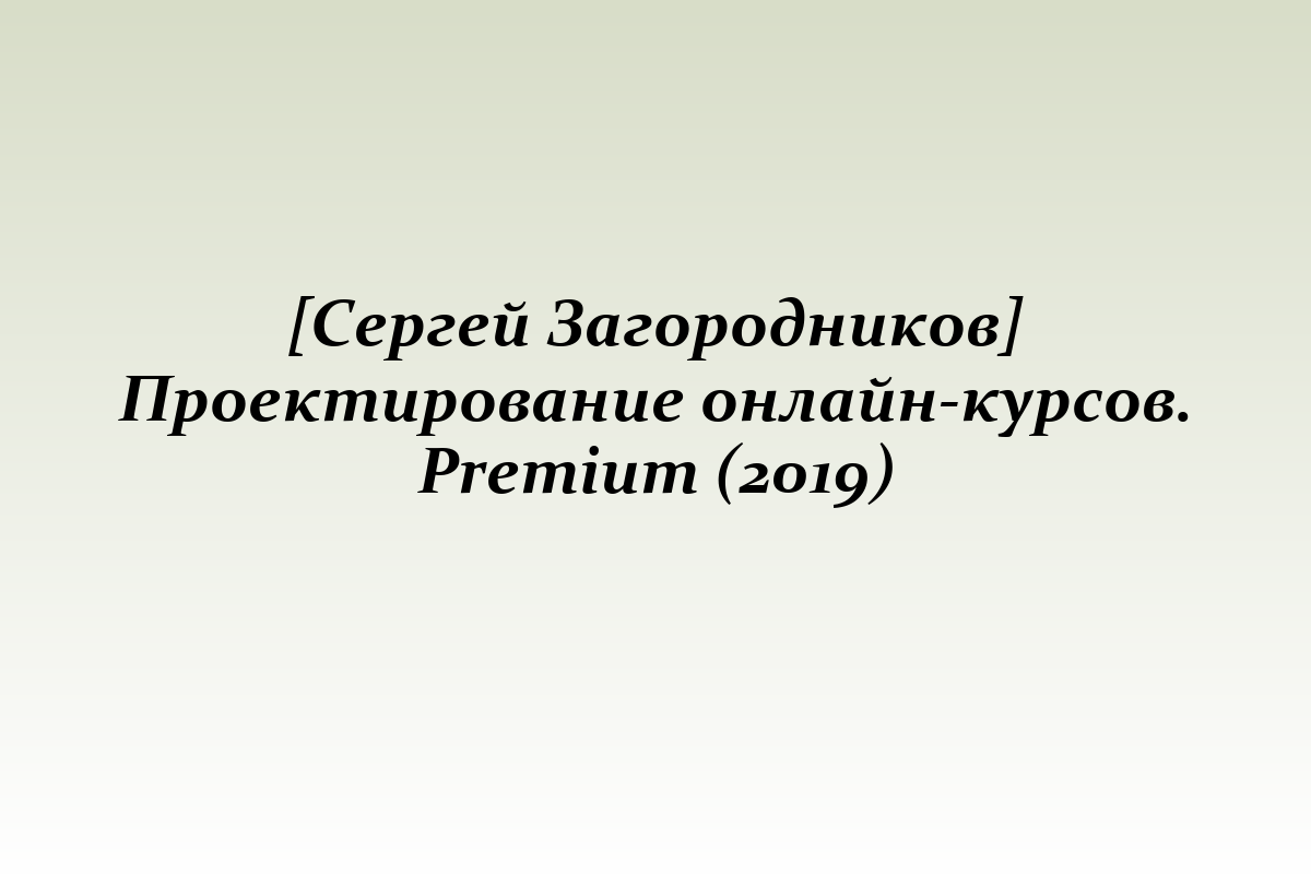 [Сергей Загородников] Проектирование онлайн-курсов. Premium (2019)