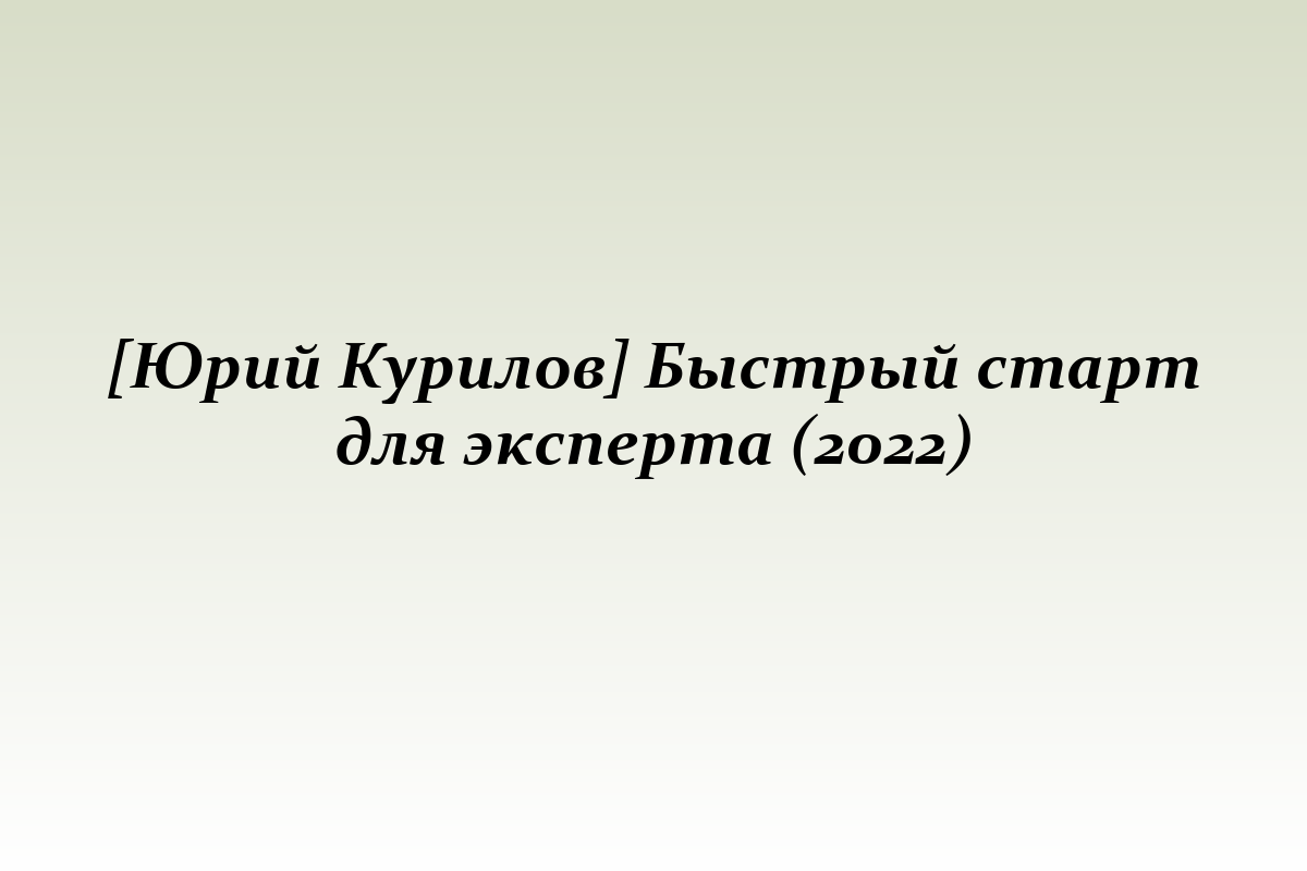 [Юрий Курилов] Быстрый старт для эксперта (2022)