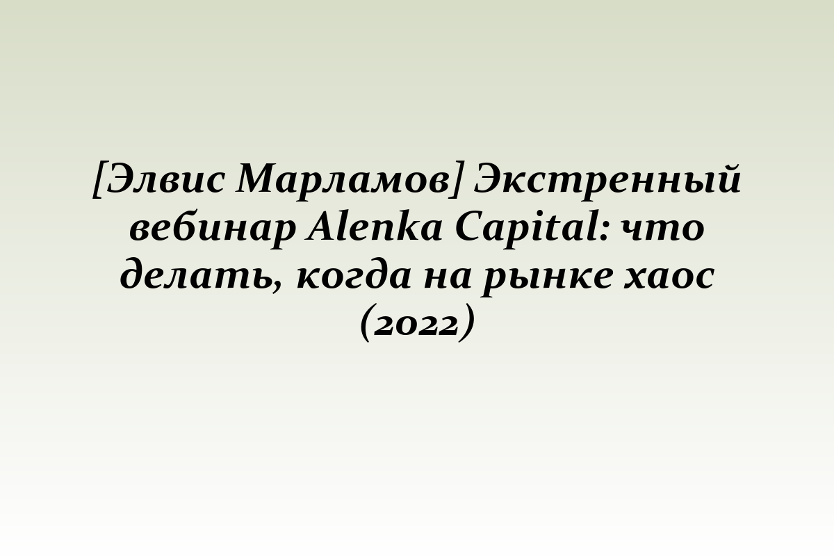 [Элвис Марламов] Экстренный вебинар Alenka Capital: что делать, когда на рынке хаос (2022)