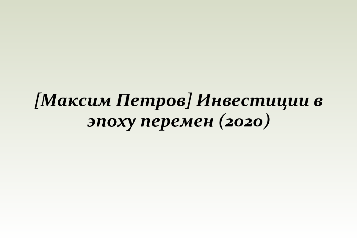 [Максим Петров] Инвестиции в эпоху перемен (2020)