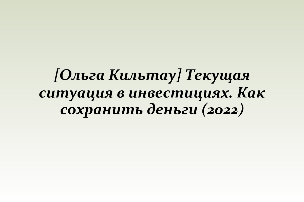[Ольга Кильтау] Текущая ситуация в инвестициях. Как сохранить деньги (2022)