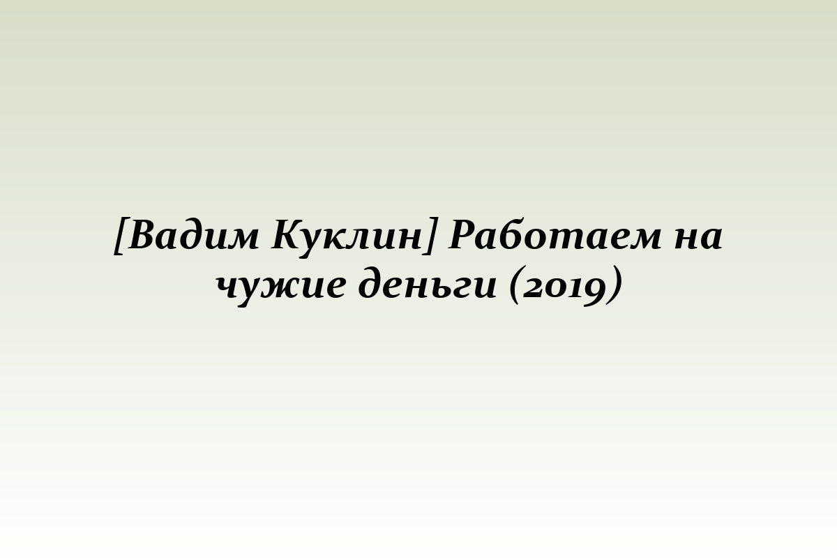 [Вадим Куклин] Работаем на чужие деньги (2019)