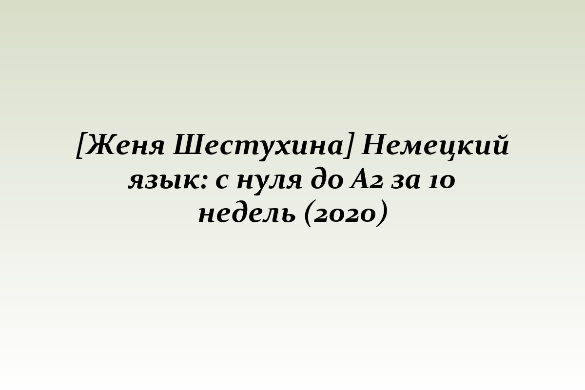 [Женя Шестухина] Немецкий язык: с нуля до А2 за 10 недель (2020)