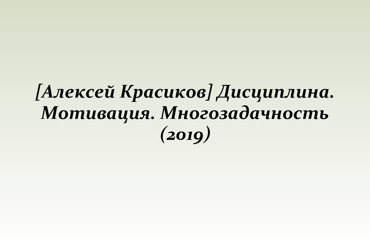 [Алексей Красиков] Дисциплина. Мотивация. Многозадачность (2019)