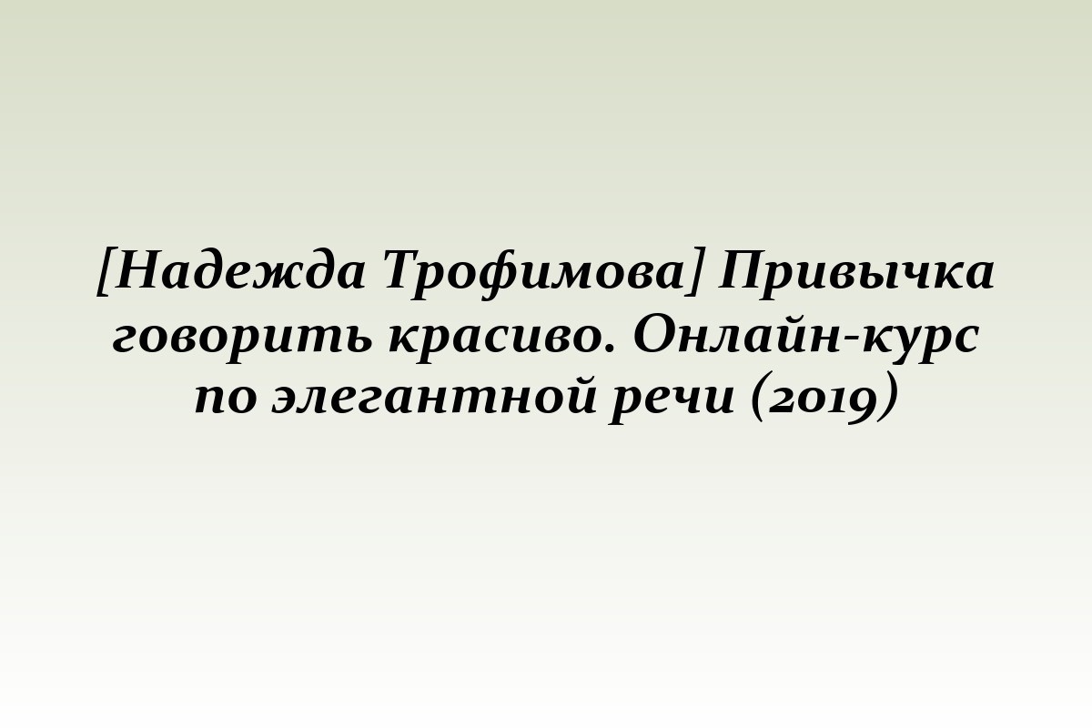 [Надежда Трофимова] Привычка говорить красиво. Онлайн-курс по элегантной речи (2019)
