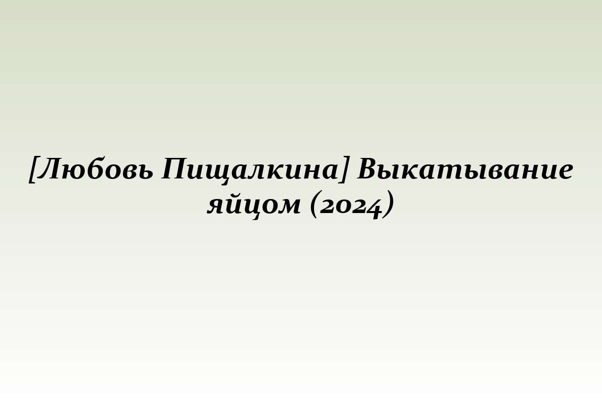 [Любовь Пищалкина] Выкатывание яйцом (2024)