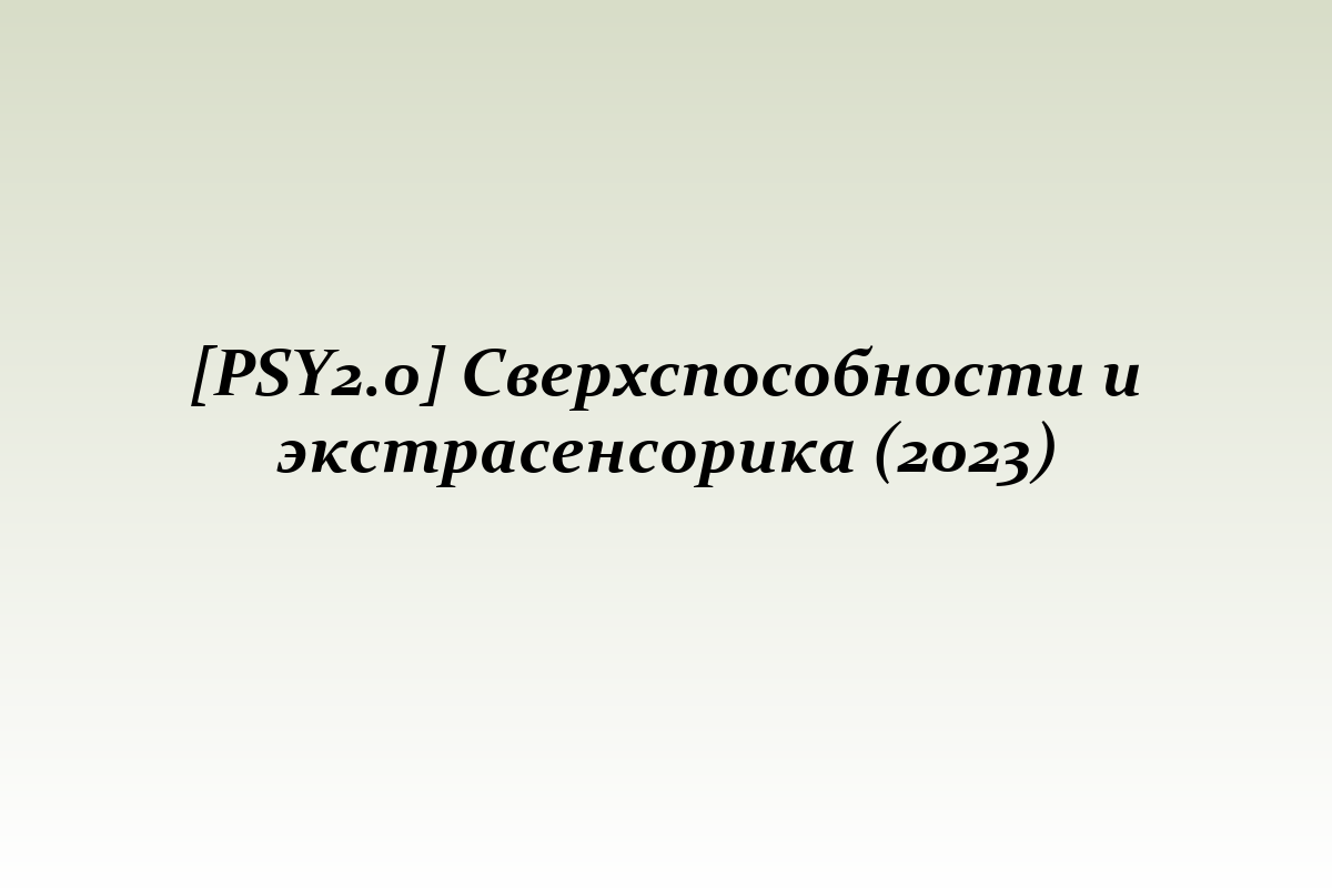 [PSY2.0] Сверхспособности и экстрасенсорика (2023)