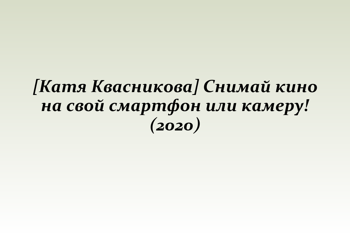 [Катя Квасникова] Снимай кино на свой смартфон или камеру! (2020)