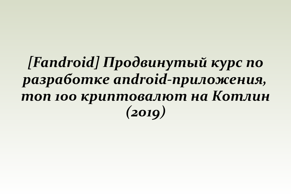 [Fandroid] Продвинутый курс по разработке android-приложения, топ 100 криптовалют на Котлин (2019)