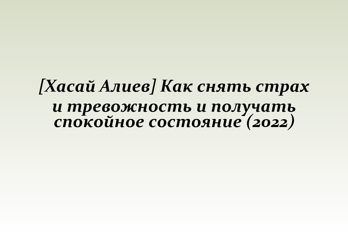 [Хасай Алиев] Как снять страх и тревожность и получать спокойное состояние (2022)