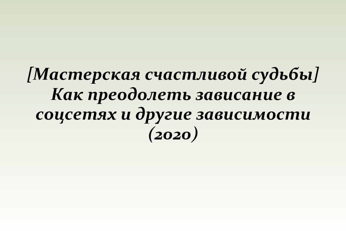 [Мастерская счастливой судьбы] Как преодолеть зависание в соцсетях и другие зависимости (2020)
