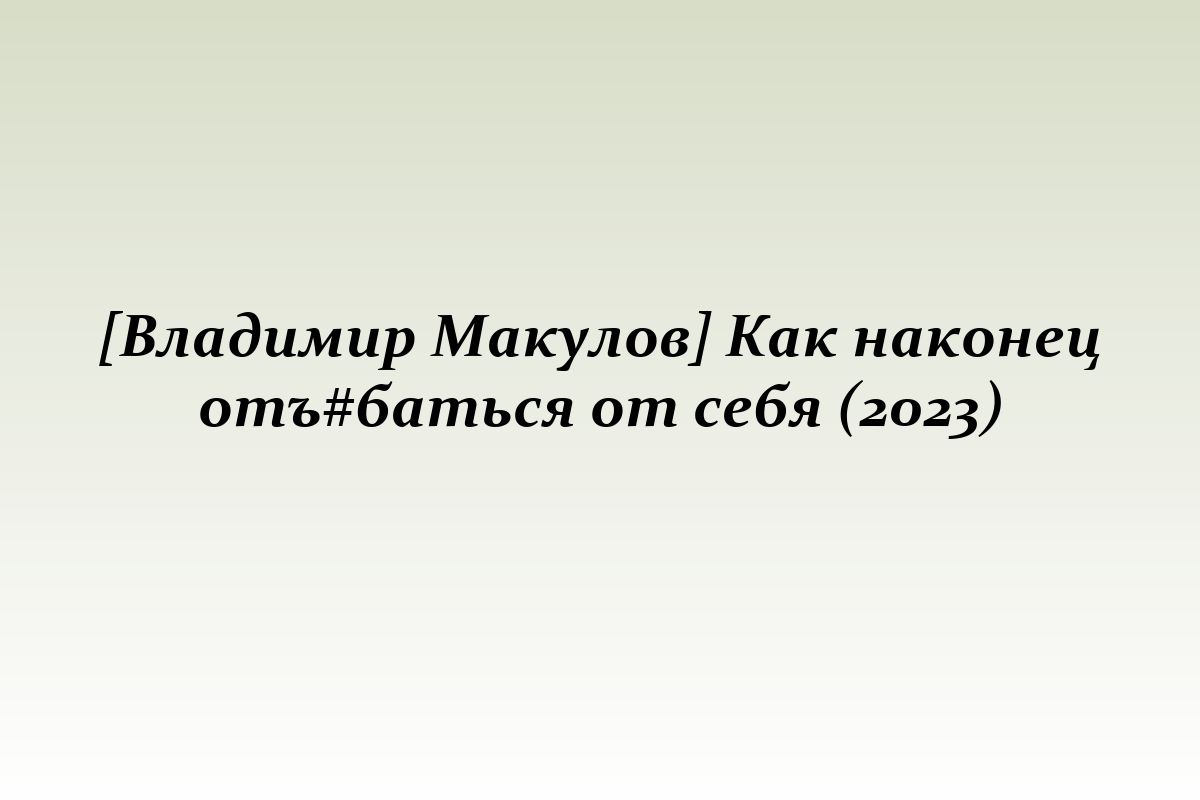 [Владимир Макулов] Как наконец отъ#баться от себя (2023)