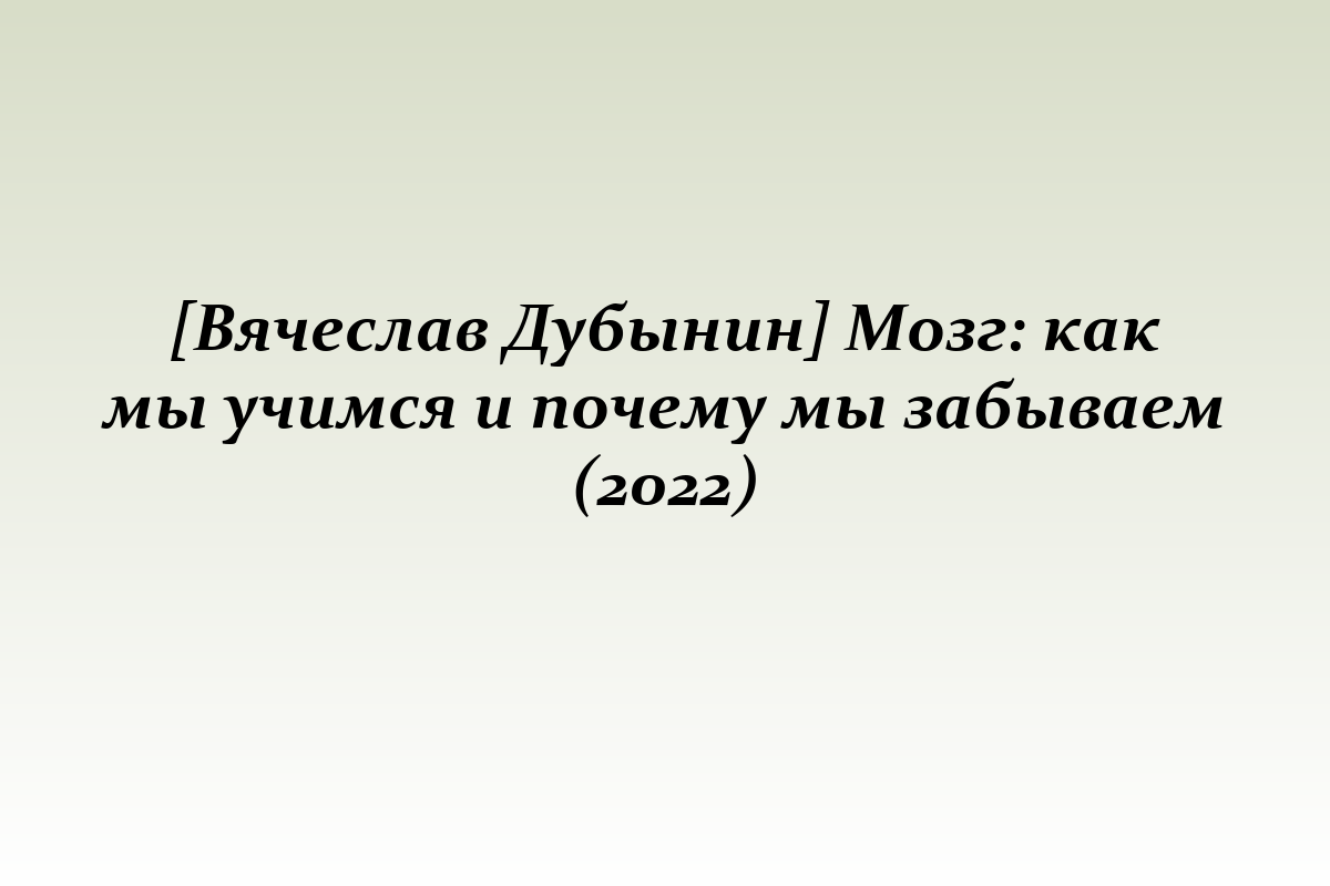 [Вячеслав Дубынин] Мозг: как мы учимся и почему мы забываем (2022)