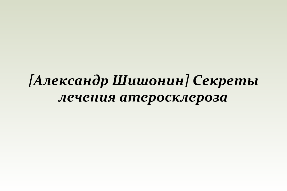 [Александр Шишонин] Секреты лечения атеросклероза