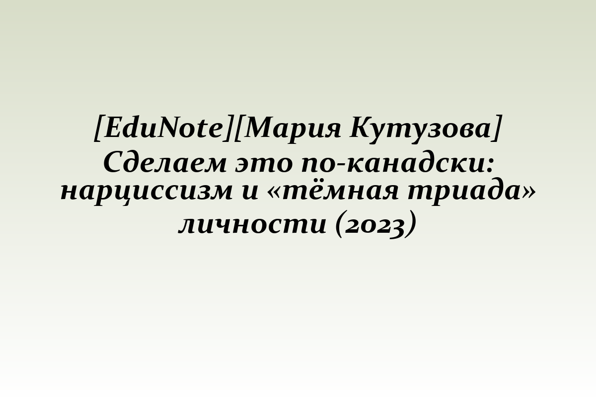 [EduNote][Мария Кутузовa] Сделаем это по-канадски: нарциссизм и «тёмная триада» личности (2023)