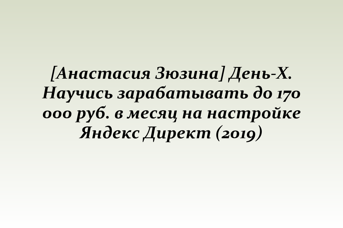 [Анастасия Зюзина] День-Х. Научись зарабатывать до 170 000 руб. в месяц на настройке Яндекс Директ (2019)