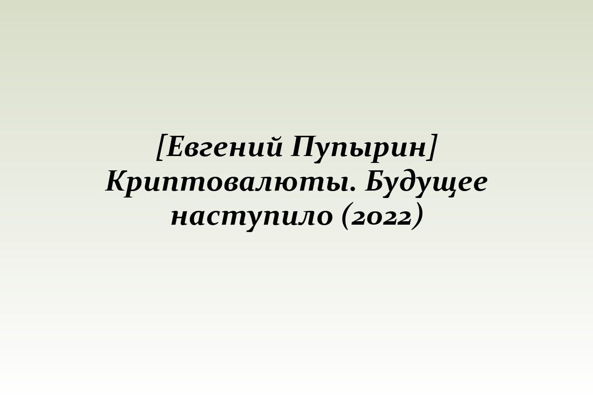 [Евгений Пупырин] Криптовалюты. Будущее наступило (2022)