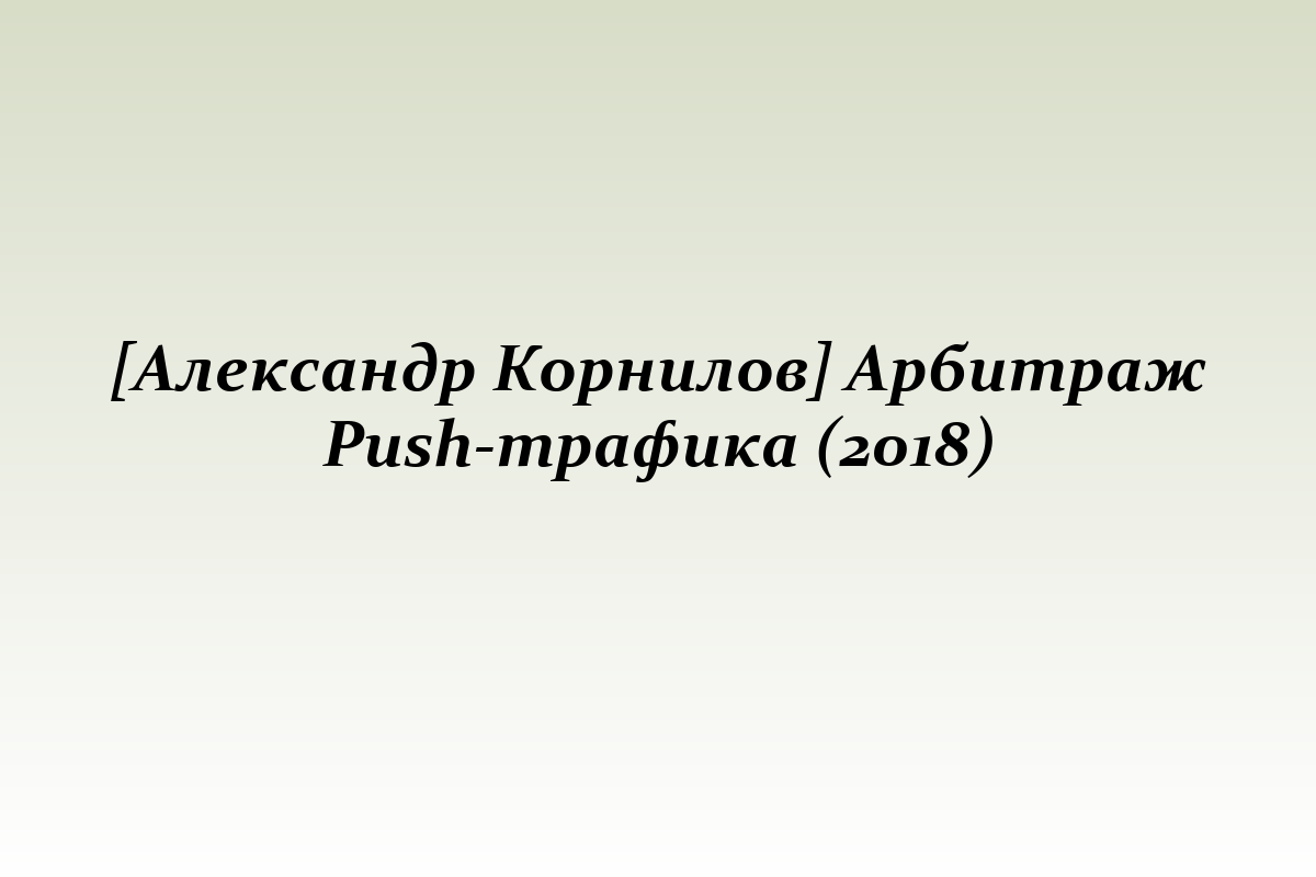 [Александр Корнилов] Арбитраж Push-трафика (2018)