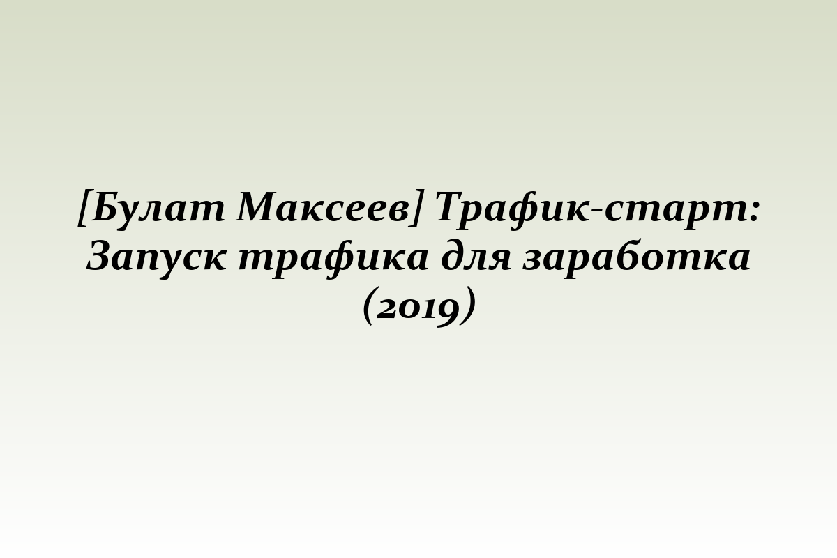[Булат Максеев] Трафик-старт: Запуск трафика для заработка (2019)