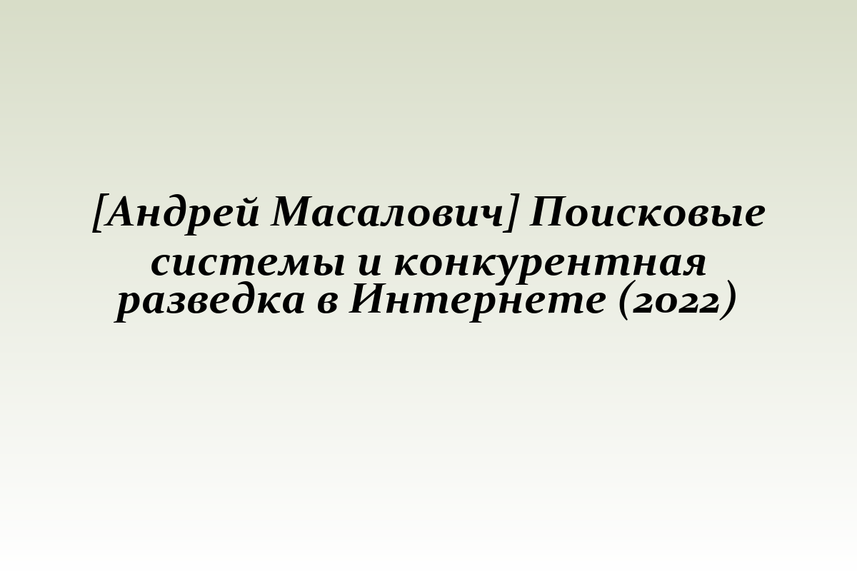 [Андрей Масалович] Поисковые системы и конкурентная разведка в Интернете (2022)