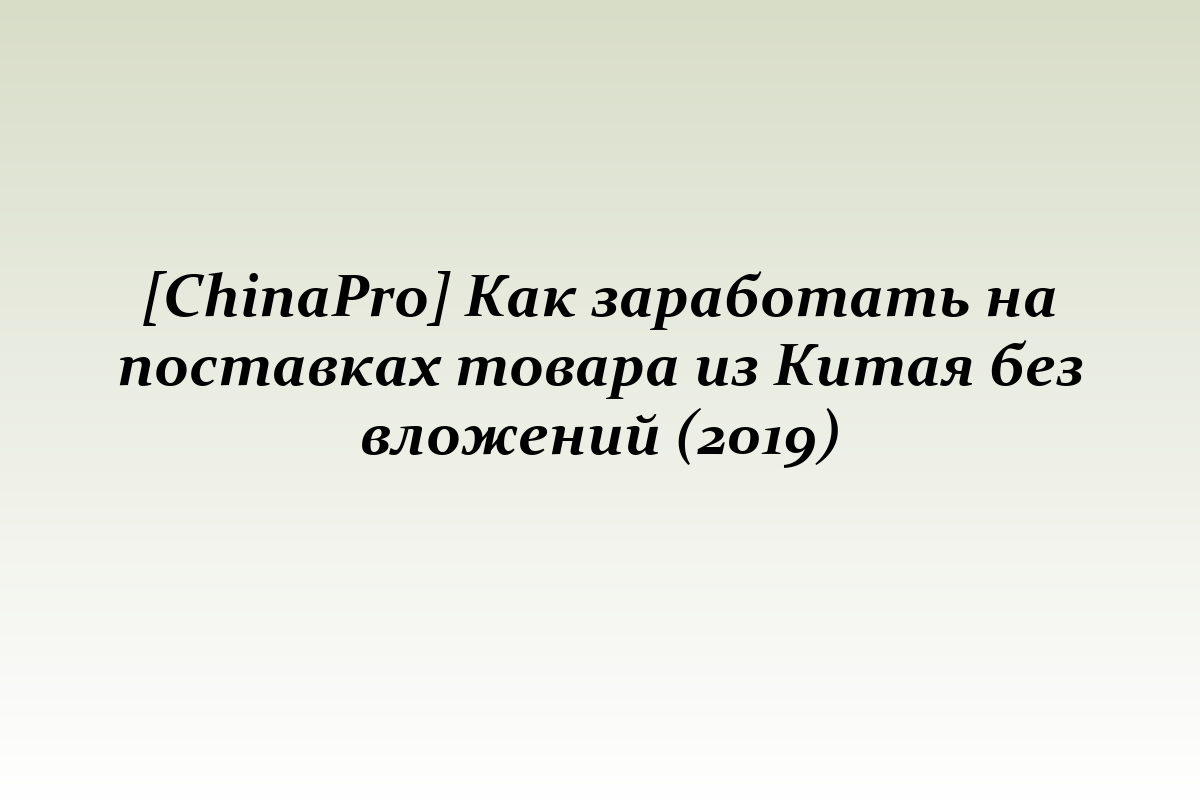 [ChinaPro] Как заработать на поставках товара из Китая без вложений (2019)