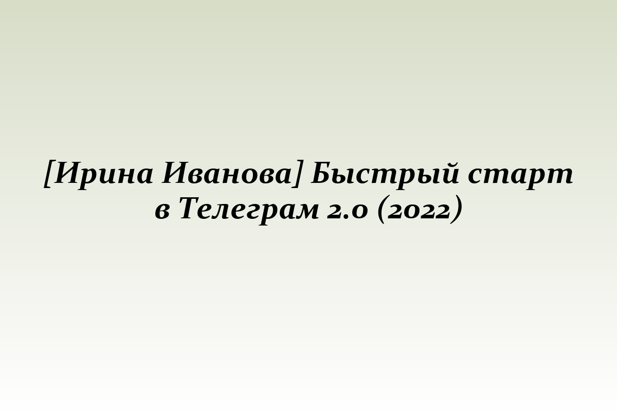 [Ирина Иванова] Быстрый старт в Телеграм 2.0 (2022)