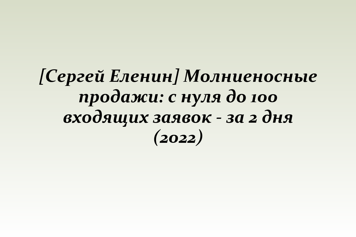 [Сергей Еленин] Молниеносные продажи: с нуля до 100 входящих заявок - за 2 дня (2022)